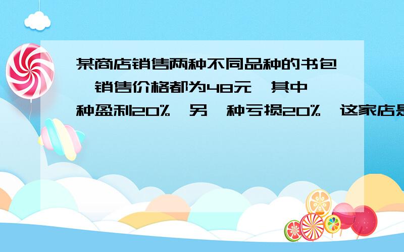 某商店销售两种不同品种的书包,销售价格都为48元,其中一种盈利20%,另一种亏损20%,这家店是亏还是赚?（用方程,要说