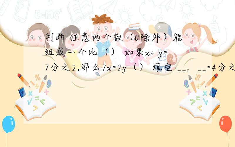 判断 任意两个数（0除外）能组成一个比（） 如果x÷y=7分之2,那么7x=2y（） 填空 __：__=4分之3：8分之