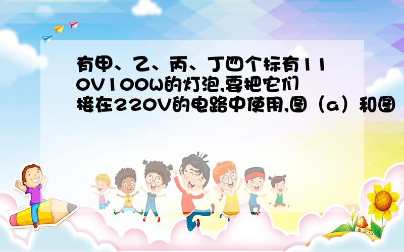 有甲、乙、丙、丁四个标有110V100W的灯泡,要把它们接在220V的电路中使用,图（a）和图（b）哪一种解法好?