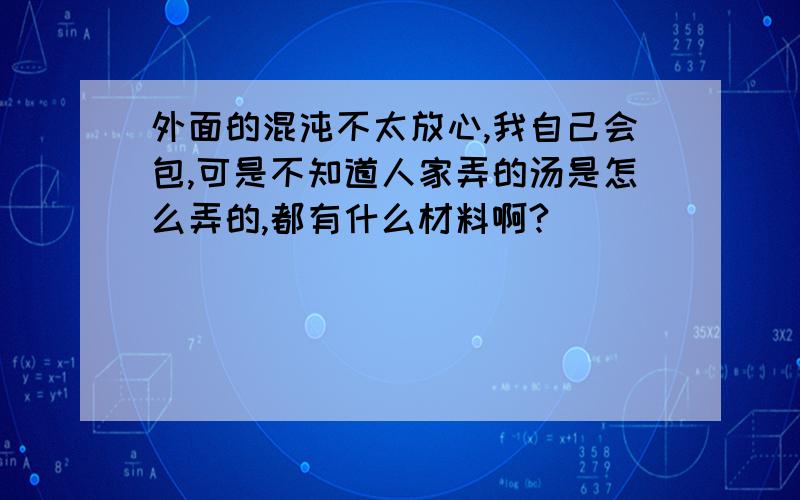 外面的混沌不太放心,我自己会包,可是不知道人家弄的汤是怎么弄的,都有什么材料啊?