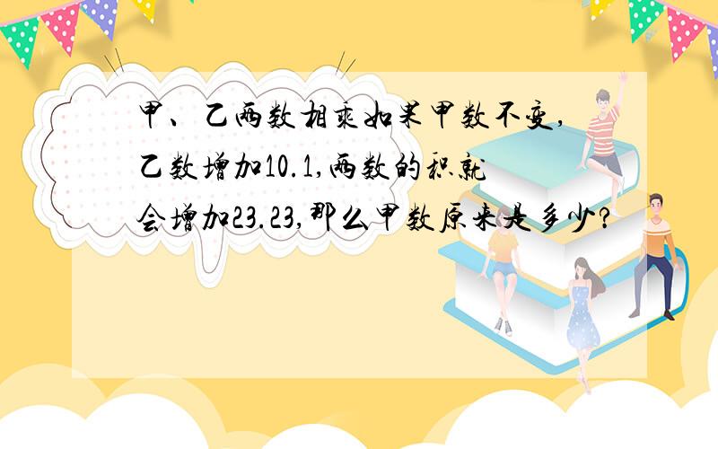 甲、乙两数相乘如果甲数不变,乙数增加10.1,两数的积就会增加23.23,那么甲数原来是多少?