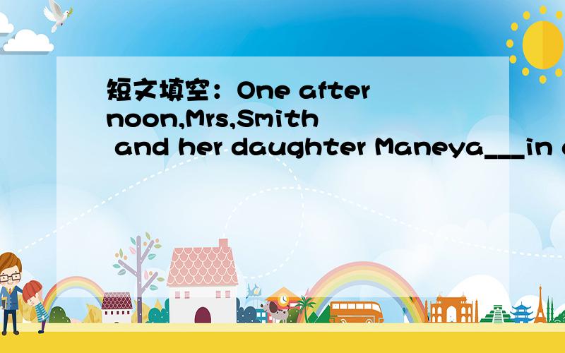 短文填空：One afternoon,Mrs,Smith and her daughter Maneya___in a