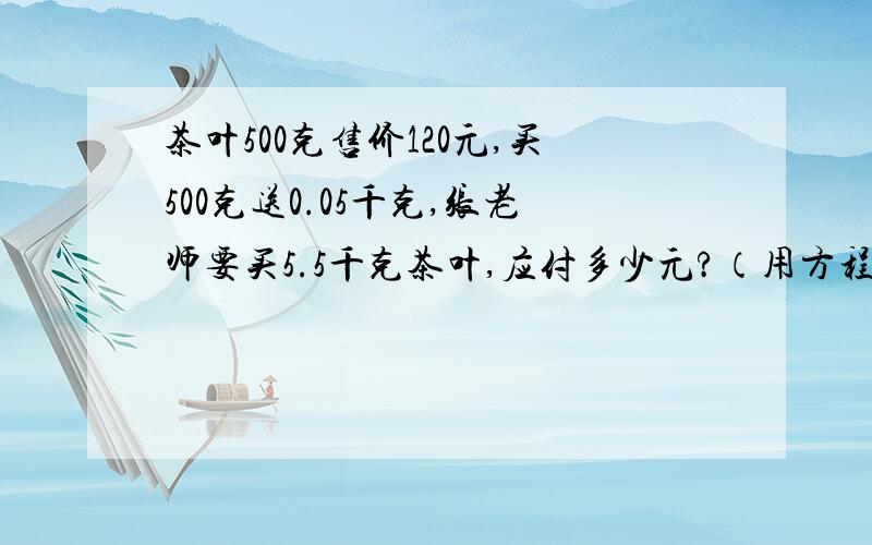 茶叶500克售价120元,买500克送0.05千克,张老师要买5.5千克茶叶,应付多少元?（用方程解.）