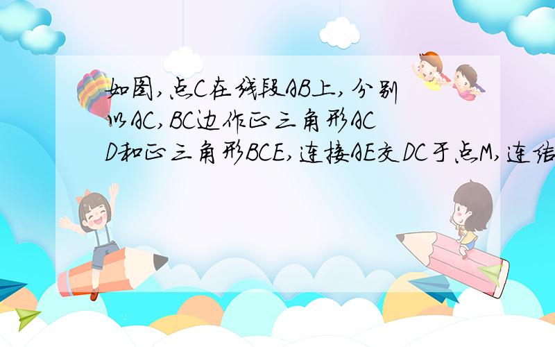 如图,点C在线段AB上,分别以AC,BC边作正三角形ACD和正三角形BCE,连接AE交DC于点M,连结BD交CE于点N.