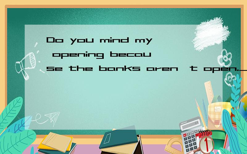 Do you mind my opening because the banks aren't open._______