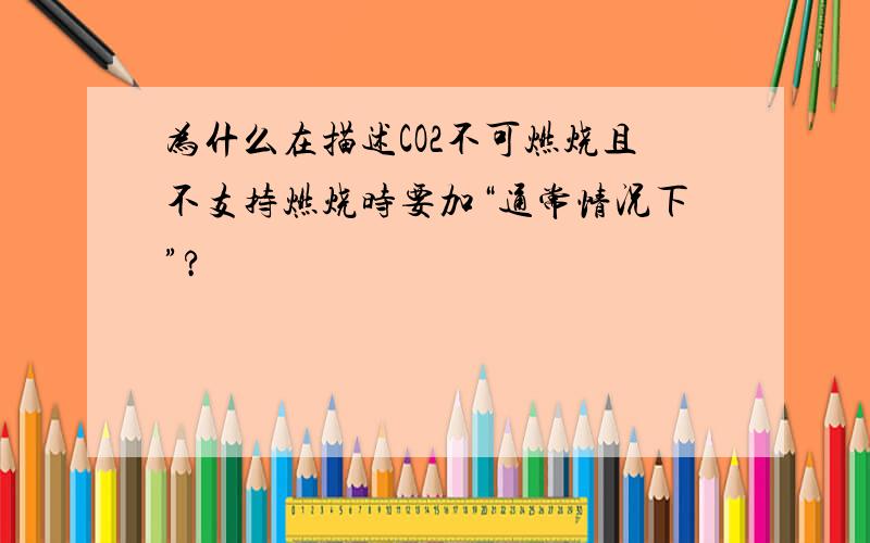 为什么在描述CO2不可燃烧且不支持燃烧时要加“通常情况下”?