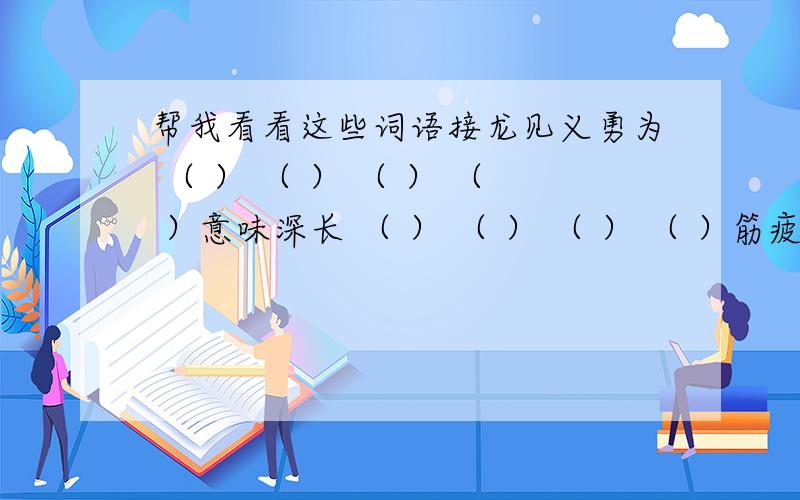 帮我看看这些词语接龙见义勇为 （ ） （ ） （ ） （ ）意味深长 （ ） （ ） （ ） （ ）筋疲力尽 （ ） （