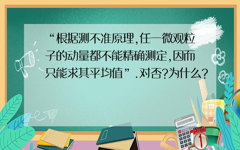 “根据测不准原理,任一微观粒子的动量都不能精确测定,因而只能求其平均值”.对否?为什么?