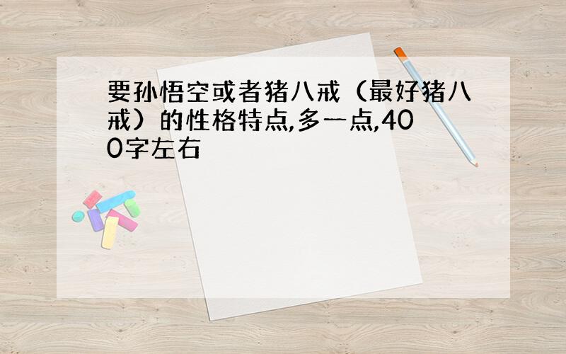 要孙悟空或者猪八戒（最好猪八戒）的性格特点,多一点,400字左右