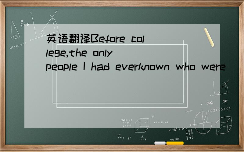 英语翻译Before college,the only people I had everknown who were