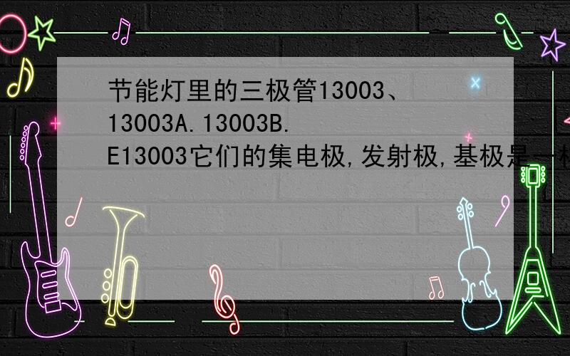 节能灯里的三极管13003、13003A.13003B.E13003它们的集电极,发射极,基极是一样的吗,能互相替换吗