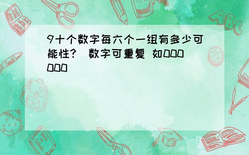 9十个数字每六个一组有多少可能性?（数字可重复 如000000）