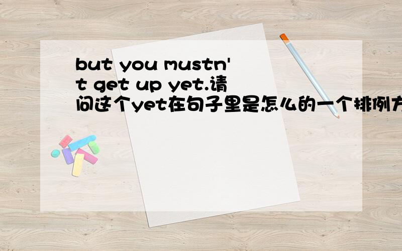 but you mustn't get up yet.请问这个yet在句子里是怎么的一个排例方试?为什么yet是放在句子