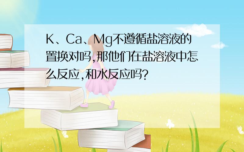 K、Ca、Mg不遵循盐溶液的置换对吗,那他们在盐溶液中怎么反应,和水反应吗?