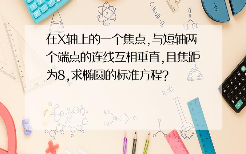 在X轴上的一个焦点,与短轴两个端点的连线互相垂直,且焦距为8,求椭圆的标准方程?