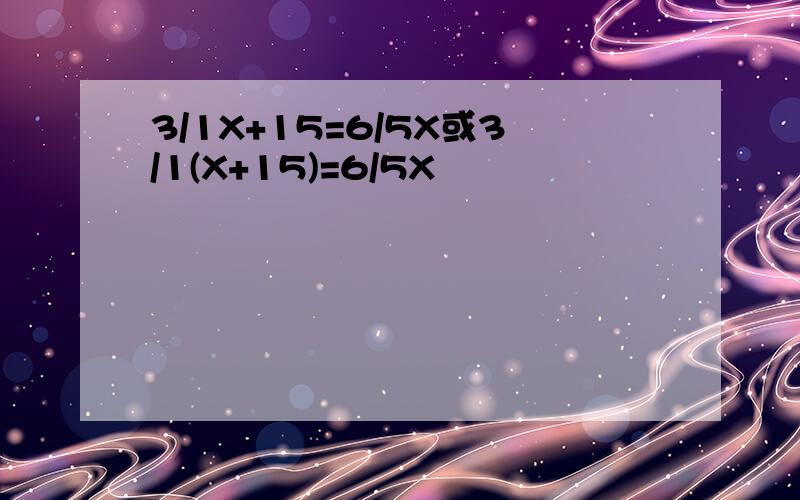 3/1X+15=6/5X或3/1(X+15)=6/5X