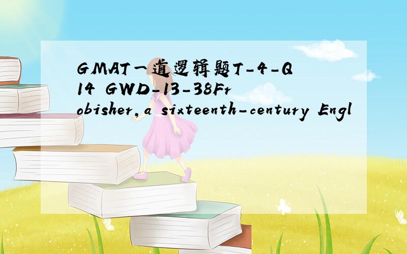 GMAT一道逻辑题T-4-Q14 GWD-13-38Frobisher,a sixteenth-century Engl