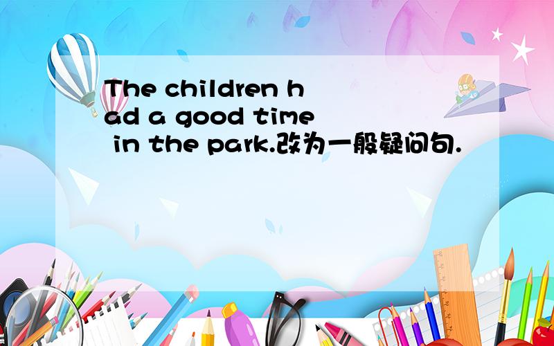 The children had a good time in the park.改为一般疑问句.