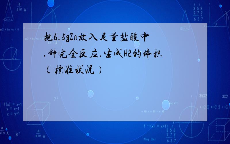 把6.5gZn放入足量盐酸中,锌完全反应.生成H2的体积（标准状况）