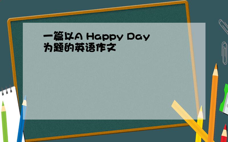 一篇以A Happy Day为题的英语作文