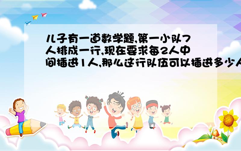 儿子有一道数学题,第一小队7人排成一行,现在要求每2人中间插进1人,那么这行队伍可以插进多少人