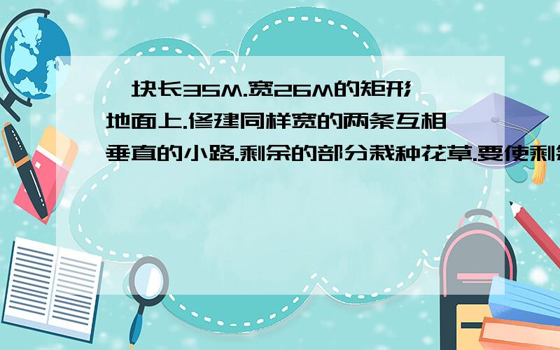 一块长35M.宽26M的矩形地面上.修建同样宽的两条互相垂直的小路.剩余的部分栽种花草.要使剩余部分面积为850