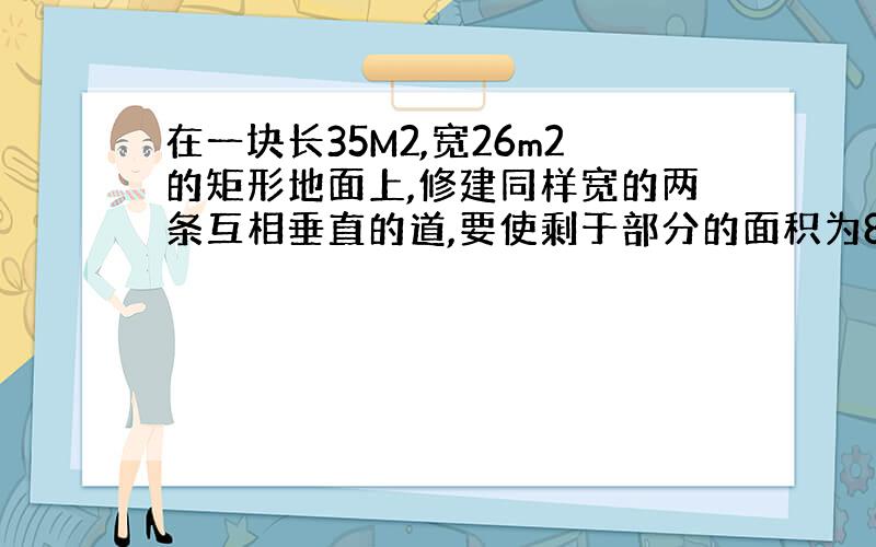 在一块长35M2,宽26m2的矩形地面上,修建同样宽的两条互相垂直的道,要使剩于部分的面积为850M2,道路子的宽应为多