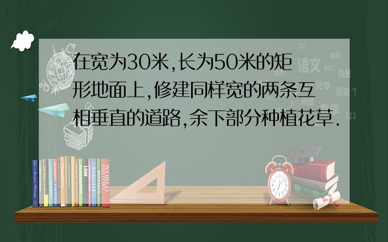 在宽为30米,长为50米的矩形地面上,修建同样宽的两条互相垂直的道路,余下部分种植花草.