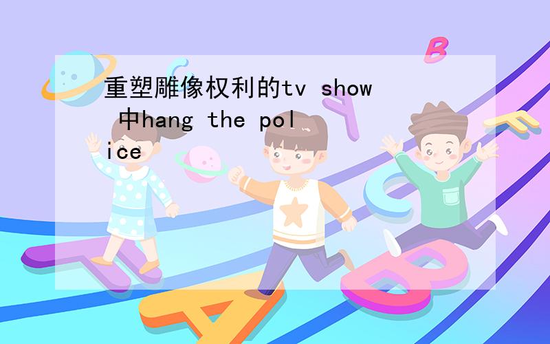 重塑雕像权利的tv show 中hang the police