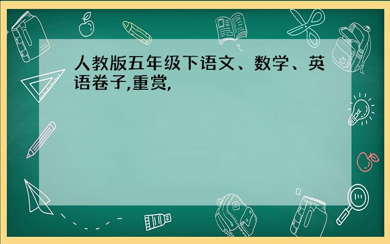 人教版五年级下语文、数学、英语卷子,重赏,