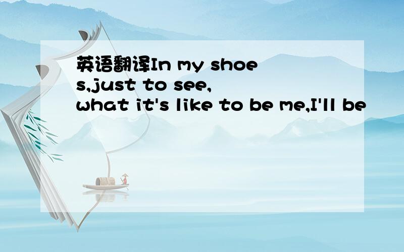 英语翻译In my shoes,just to see,what it's like to be me,I'll be