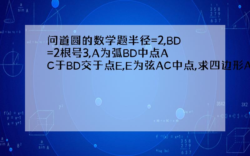 问道圆的数学题半径=2,BD=2根号3,A为弧BD中点AC于BD交于点E,E为弦AC中点,求四边形ABCD面积