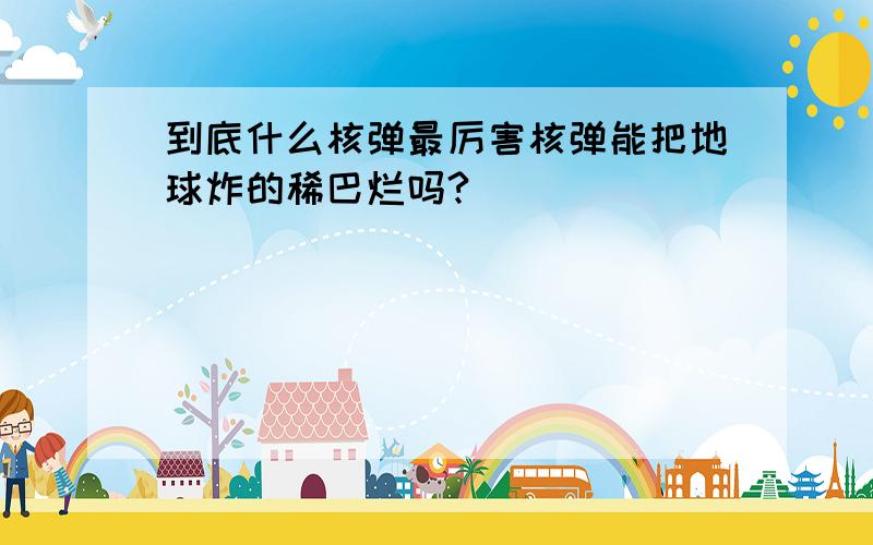 到底什么核弹最厉害核弹能把地球炸的稀巴烂吗?