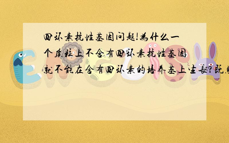 四环素抗性基因问题!为什么一个质粒上不含有四环素抗性基因就不能在含有四环素的培养基上生长?既然是抗四环素,为什么不是有这