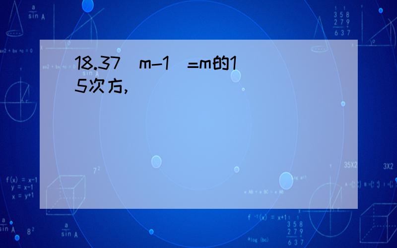 18.37(m-1)=m的15次方,