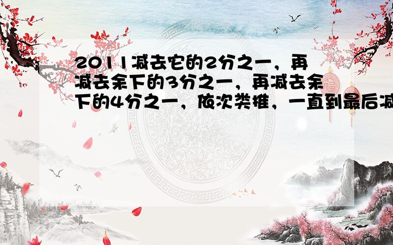 2011减去它的2分之一，再减去余下的3分之一，再减去余下的4分之一，依次类推，一直到最后减去余下的2011分之一，求最