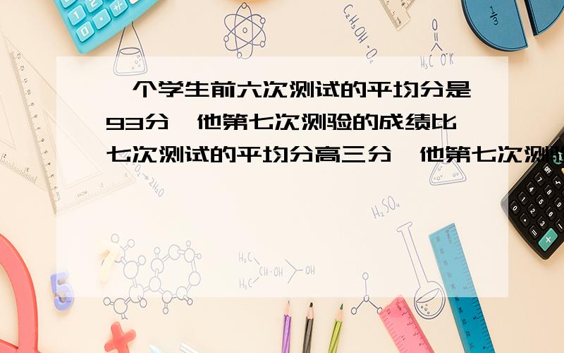 一个学生前六次测试的平均分是93分,他第七次测验的成绩比七次测试的平均分高三分,他第七次测验得几分?