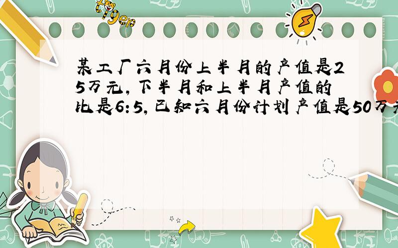 某工厂六月份上半月的产值是25万元,下半月和上半月产值的比是6:5,已知六月份计划产值是50万元,这个月是