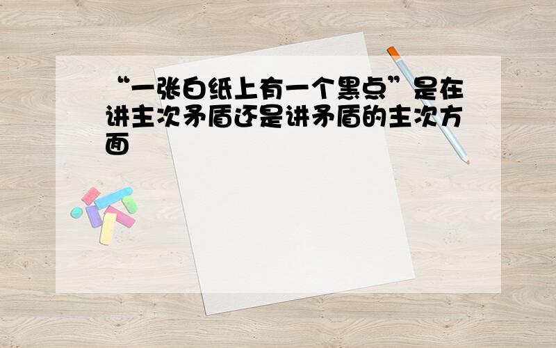 “一张白纸上有一个黑点”是在讲主次矛盾还是讲矛盾的主次方面