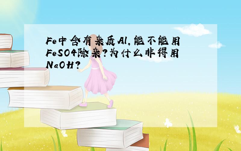 Fe中含有杂质Al,能不能用FeSO4除杂?为什么非得用NaOH?