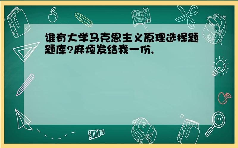 谁有大学马克思主义原理选择题题库?麻烦发给我一份,