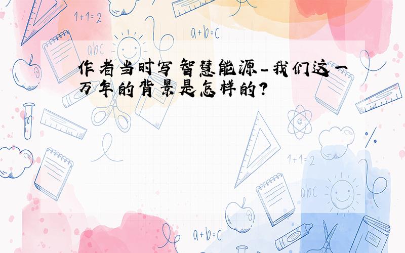 作者当时写智慧能源-我们这一万年的背景是怎样的?