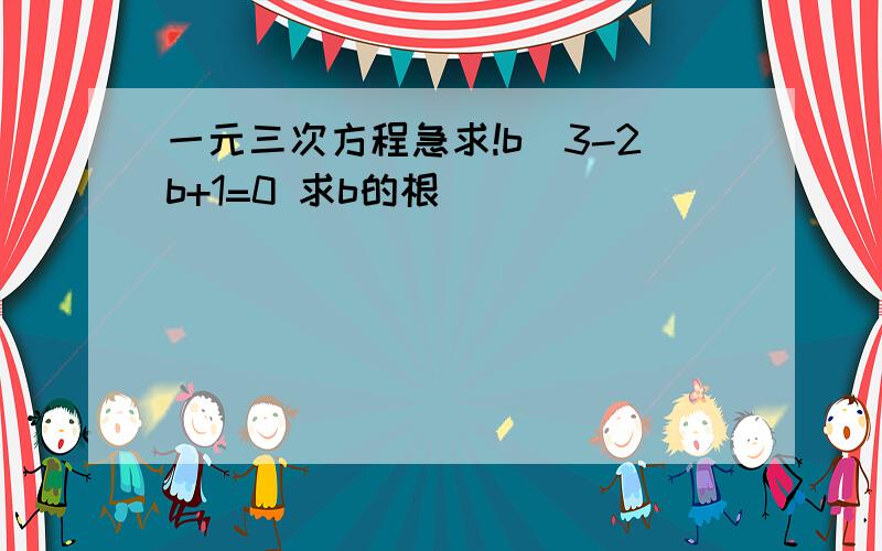 一元三次方程急求!b^3-2b+1=0 求b的根