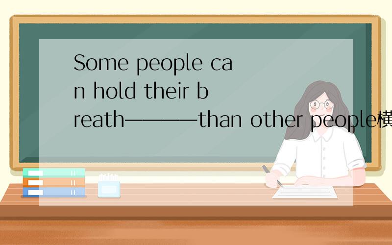 Some people can hold their breath————than other people横线怎么填