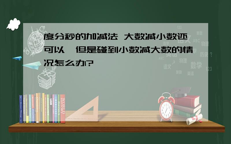 度分秒的加减法 大数减小数还可以,但是碰到小数减大数的情况怎么办?