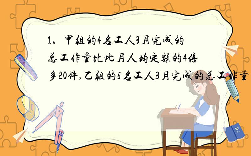 1、甲组的4名工人3月完成的总工作量比此月人均定额的4倍多20件,乙组的5名工人3月完成的总工作量比此月人均定额的6倍少