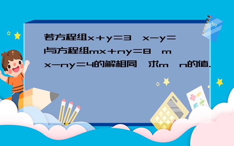 若方程组x＋y＝3,x-y＝1与方程组mx＋ny＝8,mx-ny＝4的解相同,求m、n的值.