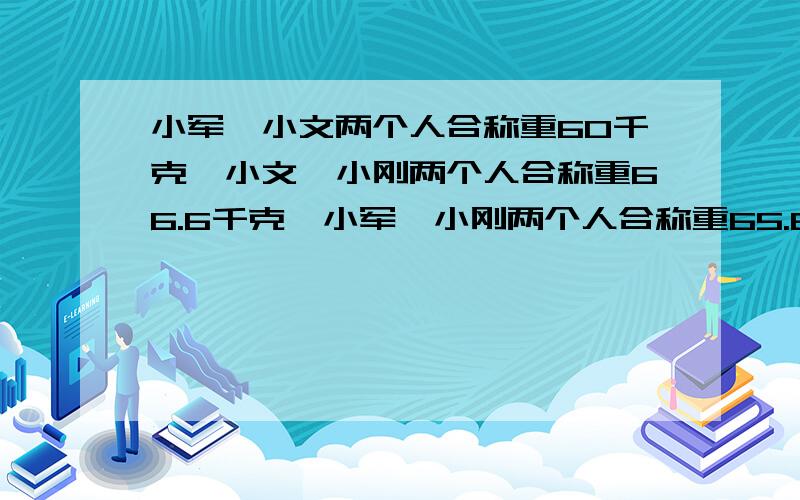 小军,小文两个人合称重60千克,小文,小刚两个人合称重66.6千克,小军,小刚两个人合称重65.8千谢谢了,