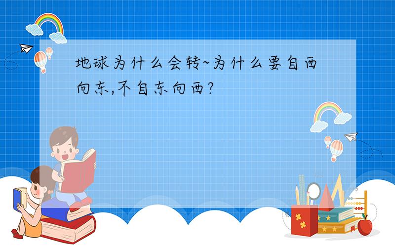 地球为什么会转~为什么要自西向东,不自东向西?