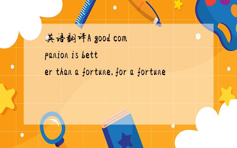 英语翻译A good companion is better than a fortune,for a fortune